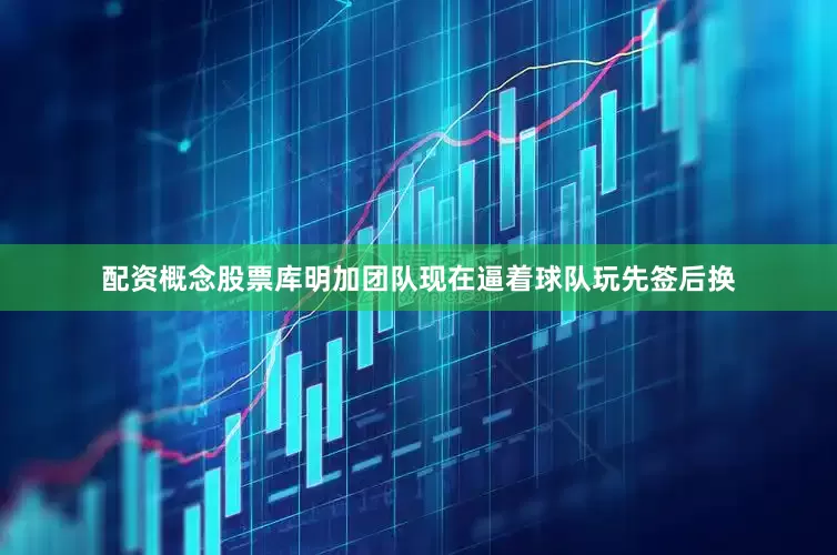 配资概念股票库明加团队现在逼着球队玩先签后换