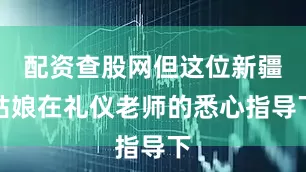 配资查股网但这位新疆姑娘在礼仪老师的悉心指导下