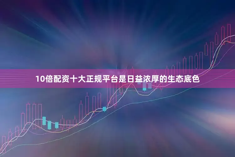 10倍配资十大正规平台是日益浓厚的生态底色
