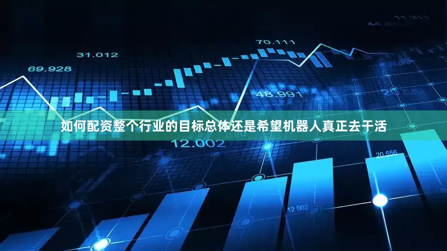 如何配资整个行业的目标总体还是希望机器人真正去干活