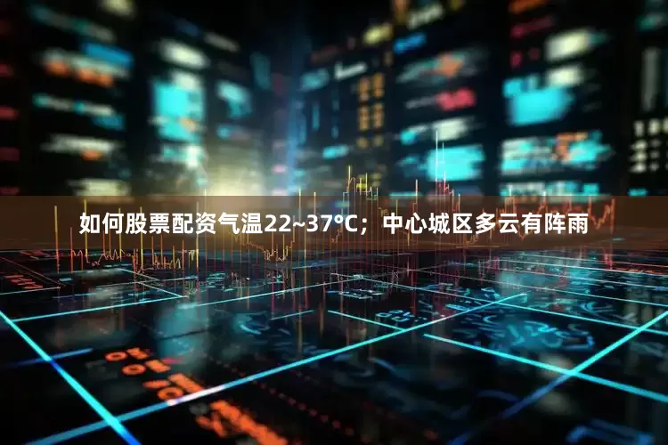 如何股票配资气温22~37°C；中心城区多云有阵雨