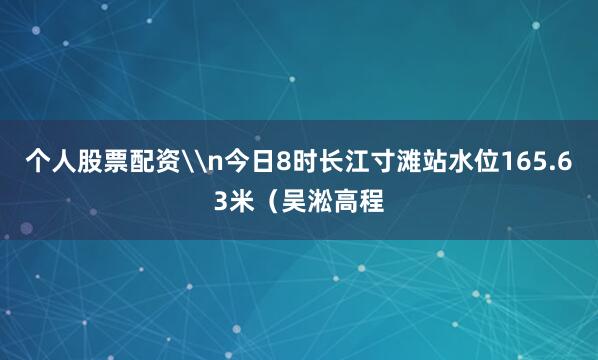 个人股票配资\n今日8时长江寸滩站水位165.63米（吴淞高程