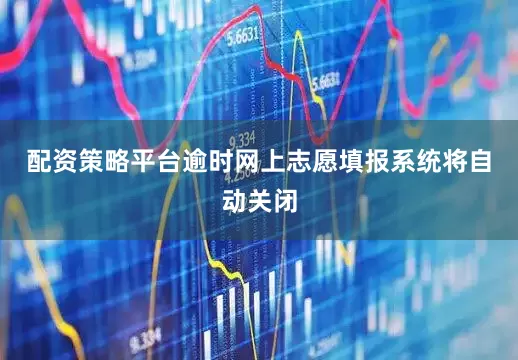 配资策略平台逾时网上志愿填报系统将自动关闭