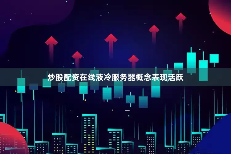 炒股配资在线液冷服务器概念表现活跃