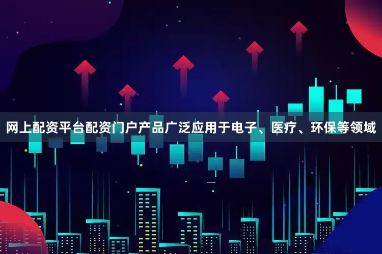 网上配资平台配资门户产品广泛应用于电子、医疗、环保等领域