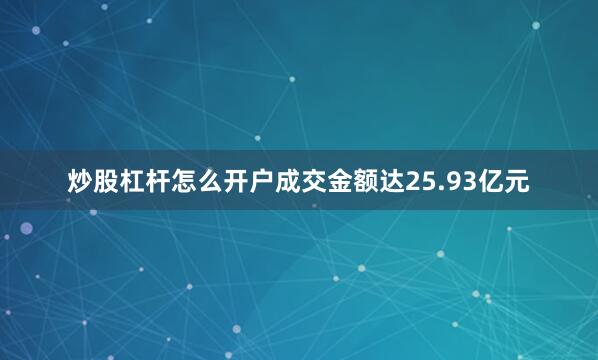 炒股杠杆怎么开户成交金额达25.93亿元